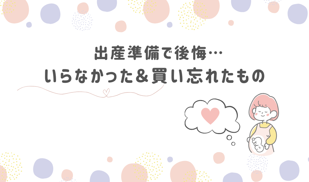 【体験談】出産準備で後悔！いらなかったもの＆買い忘れたものまとめ